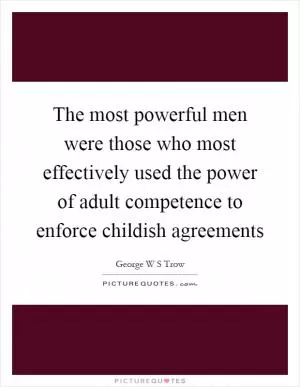 The most powerful men were those who most effectively used the power of adult competence to enforce childish agreements Picture Quote #1