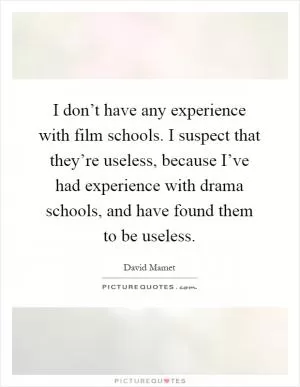 I don’t have any experience with film schools. I suspect that they’re useless, because I’ve had experience with drama schools, and have found them to be useless Picture Quote #1