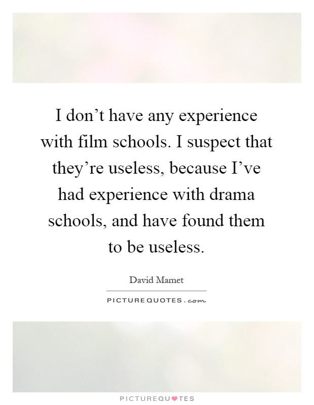 I don't have any experience with film schools. I suspect that they're useless, because I've had experience with drama schools, and have found them to be useless Picture Quote #1