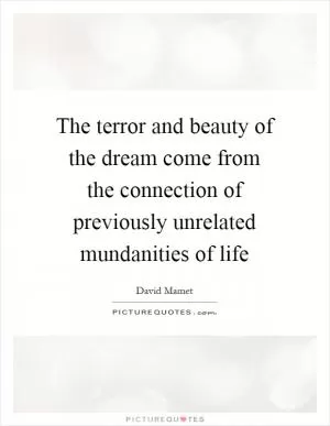The terror and beauty of the dream come from the connection of previously unrelated mundanities of life Picture Quote #1