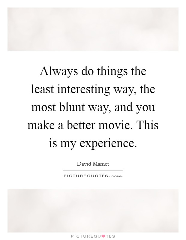 Always do things the least interesting way, the most blunt way, and you make a better movie. This is my experience Picture Quote #1