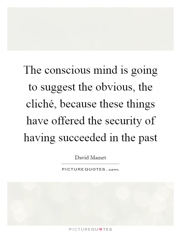 The conscious mind is going to suggest the obvious, the cliché, because these things have offered the security of having succeeded in the past Picture Quote #1