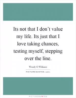 Its not that I don’t value my life. Its just that I love taking chances, testing myself, stepping over the line Picture Quote #1