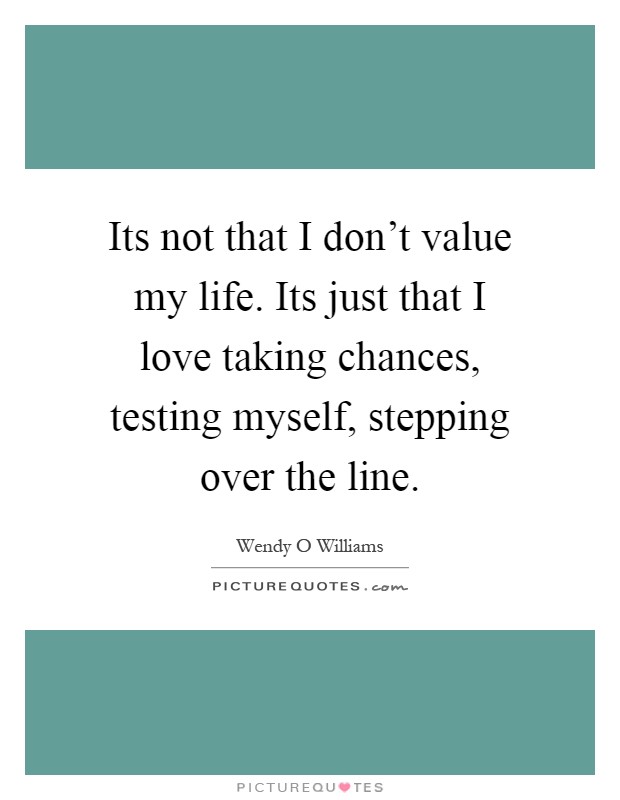 Its not that I don't value my life. Its just that I love taking chances, testing myself, stepping over the line Picture Quote #1