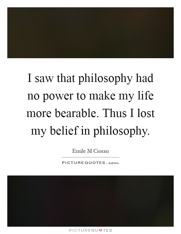 I saw that philosophy had no power to make my life more bearable. Thus I lost my belief in philosophy Picture Quote #1