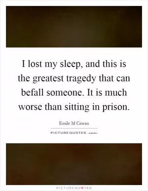 I lost my sleep, and this is the greatest tragedy that can befall someone. It is much worse than sitting in prison Picture Quote #1