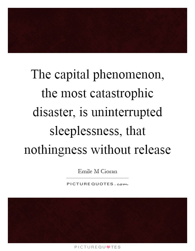 The capital phenomenon, the most catastrophic disaster, is uninterrupted sleeplessness, that nothingness without release Picture Quote #1