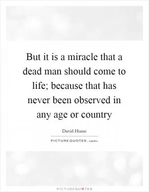 But it is a miracle that a dead man should come to life; because that has never been observed in any age or country Picture Quote #1
