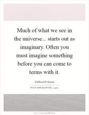Much of what we see in the universe... starts out as imaginary. Often you must imagine something before you can come to terms with it Picture Quote #1