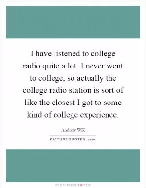 I have listened to college radio quite a lot. I never went to college, so actually the college radio station is sort of like the closest I got to some kind of college experience Picture Quote #1