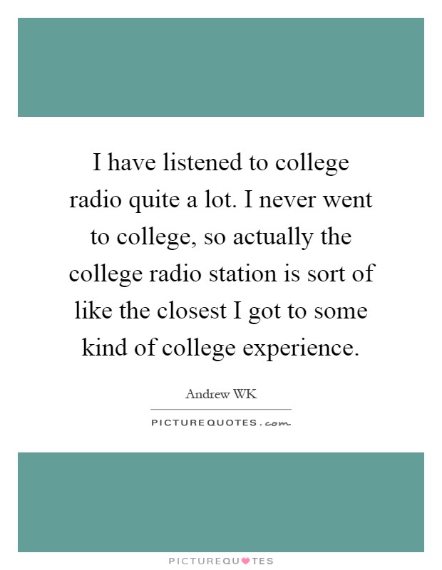 I have listened to college radio quite a lot. I never went to college, so actually the college radio station is sort of like the closest I got to some kind of college experience Picture Quote #1