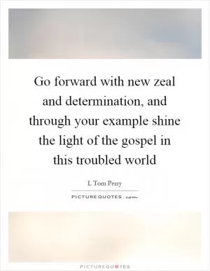 Go forward with new zeal and determination, and through your example shine the light of the gospel in this troubled world Picture Quote #1