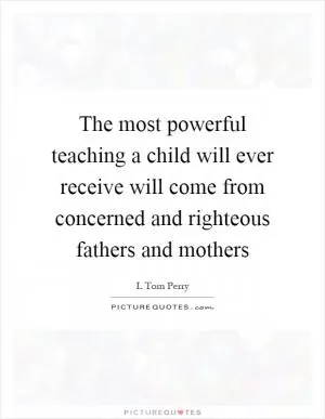 The most powerful teaching a child will ever receive will come from concerned and righteous fathers and mothers Picture Quote #1