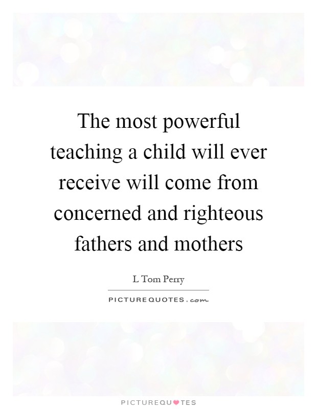 The most powerful teaching a child will ever receive will come from concerned and righteous fathers and mothers Picture Quote #1