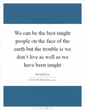 We can be the best taught people on the face of the earth but the trouble is we don’t live as well as we have been taught Picture Quote #1