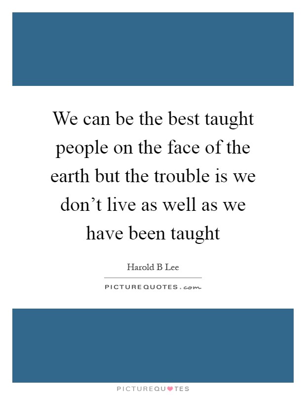 We can be the best taught people on the face of the earth but the trouble is we don't live as well as we have been taught Picture Quote #1