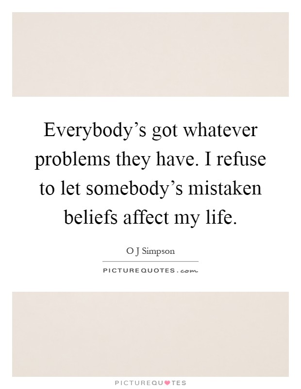 Everybody's got whatever problems they have. I refuse to let somebody's mistaken beliefs affect my life Picture Quote #1