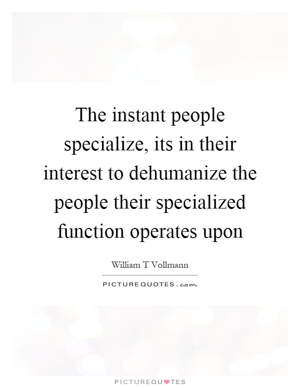 The instant people specialize, its in their interest to dehumanize the people their specialized function operates upon Picture Quote #1