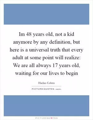 Im 48 years old, not a kid anymore by any definition, but here is a universal truth that every adult at some point will realize: We are all always 17 years old, waiting for our lives to begin Picture Quote #1