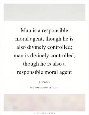 Man is a responsible moral agent, though he is also divinely controlled; man is divinely controlled, though he is also a responsible moral agent Picture Quote #1