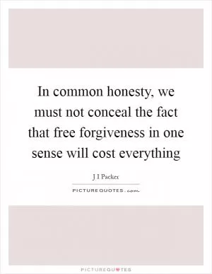 In common honesty, we must not conceal the fact that free forgiveness in one sense will cost everything Picture Quote #1