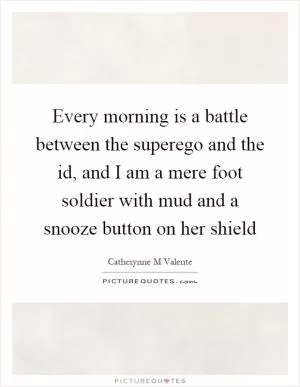 Every morning is a battle between the superego and the id, and I am a mere foot soldier with mud and a snooze button on her shield Picture Quote #1