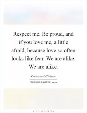 Respect me. Be proud, and if you love me, a little afraid, because love so often looks like fear. We are alike. We are alike Picture Quote #1