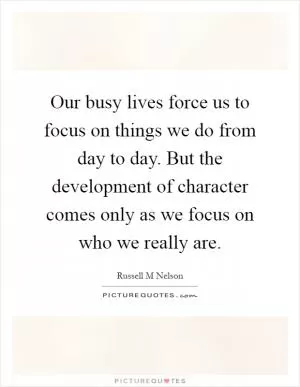 Our busy lives force us to focus on things we do from day to day. But the development of character comes only as we focus on who we really are Picture Quote #1