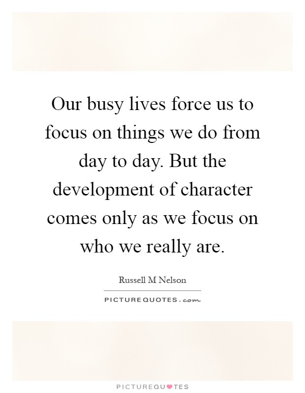 Our busy lives force us to focus on things we do from day to day. But the development of character comes only as we focus on who we really are Picture Quote #1
