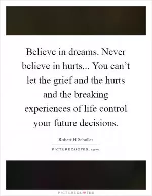 Believe in dreams. Never believe in hurts... You can’t let the grief and the hurts and the breaking experiences of life control your future decisions Picture Quote #1