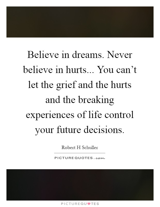 Believe in dreams. Never believe in hurts... You can't let the grief and the hurts and the breaking experiences of life control your future decisions Picture Quote #1