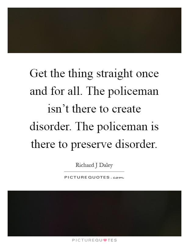 Get the thing straight once and for all. The policeman isn't there to create disorder. The policeman is there to preserve disorder Picture Quote #1