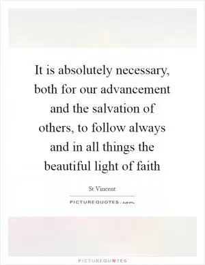 It is absolutely necessary, both for our advancement and the salvation of others, to follow always and in all things the beautiful light of faith Picture Quote #1