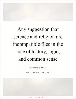 Any suggestion that science and religion are incompatible flies in the face of history, logic, and common sense Picture Quote #1
