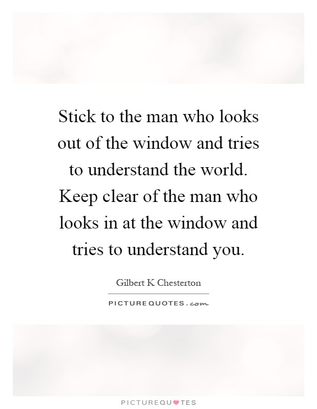Stick to the man who looks out of the window and tries to understand the world. Keep clear of the man who looks in at the window and tries to understand you Picture Quote #1