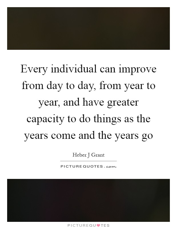 Every individual can improve from day to day, from year to year, and have greater capacity to do things as the years come and the years go Picture Quote #1
