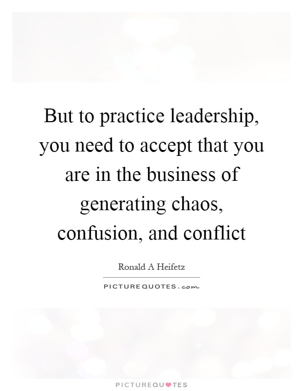 But to practice leadership, you need to accept that you are in the business of generating chaos, confusion, and conflict Picture Quote #1