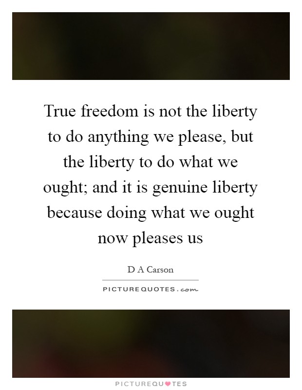 True freedom is not the liberty to do anything we please, but the liberty to do what we ought; and it is genuine liberty because doing what we ought now pleases us Picture Quote #1