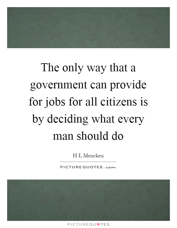 The only way that a government can provide for jobs for all citizens is by deciding what every man should do Picture Quote #1