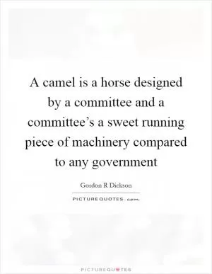 A camel is a horse designed by a committee and a committee’s a sweet running piece of machinery compared to any government Picture Quote #1