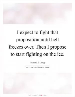 I expect to fight that proposition until hell freezes over. Then I propose to start fighting on the ice Picture Quote #1