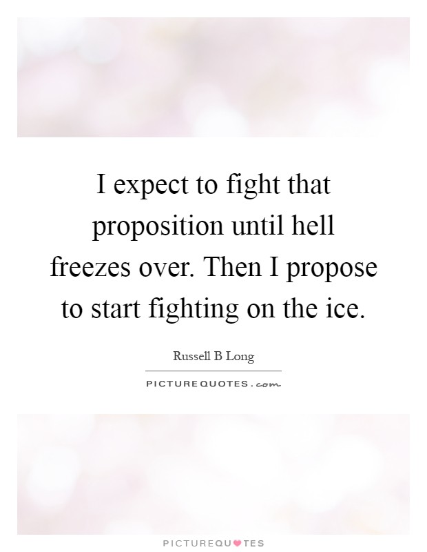 I expect to fight that proposition until hell freezes over. Then I propose to start fighting on the ice Picture Quote #1