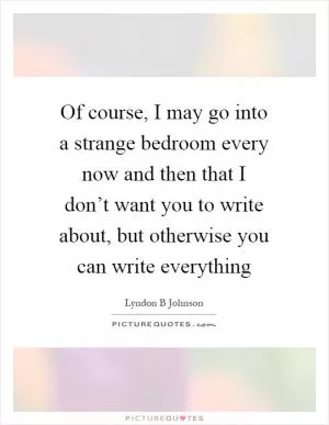 Of course, I may go into a strange bedroom every now and then that I don’t want you to write about, but otherwise you can write everything Picture Quote #1
