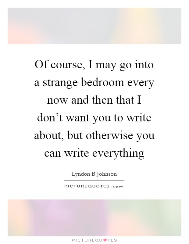 Of course, I may go into a strange bedroom every now and then that I don't want you to write about, but otherwise you can write everything Picture Quote #1