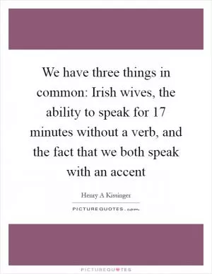 We have three things in common: Irish wives, the ability to speak for 17 minutes without a verb, and the fact that we both speak with an accent Picture Quote #1