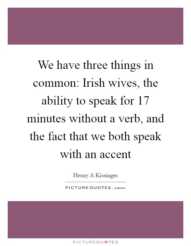 We have three things in common: Irish wives, the ability to speak for 17 minutes without a verb, and the fact that we both speak with an accent Picture Quote #1