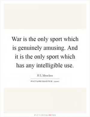 War is the only sport which is genuinely amusing. And it is the only sport which has any intelligible use Picture Quote #1