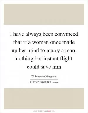 I have always been convinced that if a woman once made up her mind to marry a man, nothing but instant flight could save him Picture Quote #1