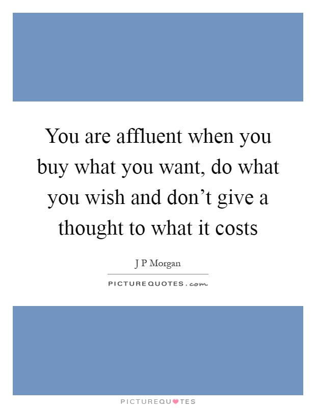 You are affluent when you buy what you want, do what you wish and don't give a thought to what it costs Picture Quote #1