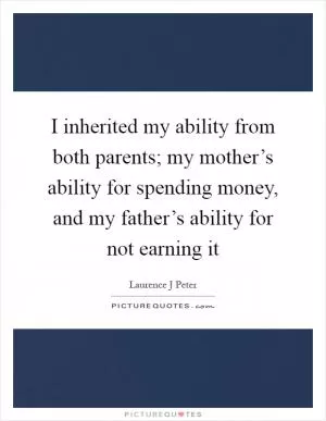 I inherited my ability from both parents; my mother’s ability for spending money, and my father’s ability for not earning it Picture Quote #1